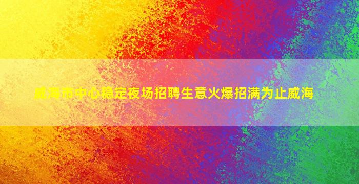 威海市中心稳定夜场招聘生意火爆招满为止威海
